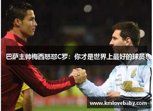 巴萨主帅梅西怒怼C罗：你才是世界上最好的球员!