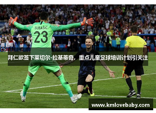 拜仁欲签下莱切尔-拉基蒂奇，重点儿童足球培训计划引关注