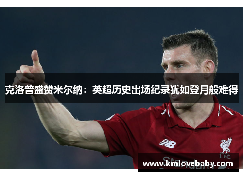 克洛普盛赞米尔纳：英超历史出场纪录犹如登月般难得